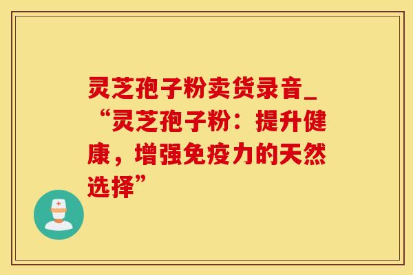 灵芝孢子粉卖货录音_“灵芝孢子粉：提升健康，增强免疫力的天然选择”