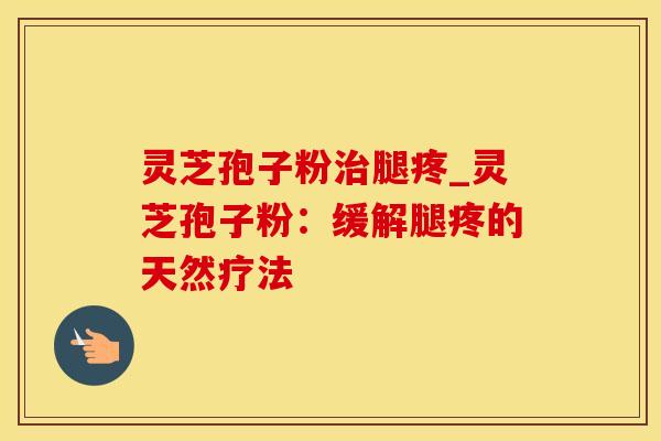 灵芝孢子粉治腿疼_灵芝孢子粉：缓解腿疼的天然疗法