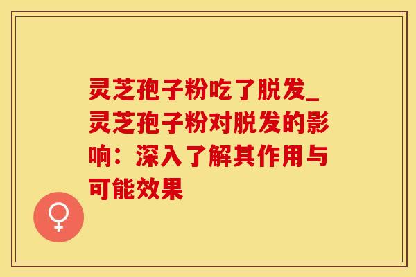 灵芝孢子粉吃了脱发_灵芝孢子粉对脱发的影响：深入了解其作用与可能效果