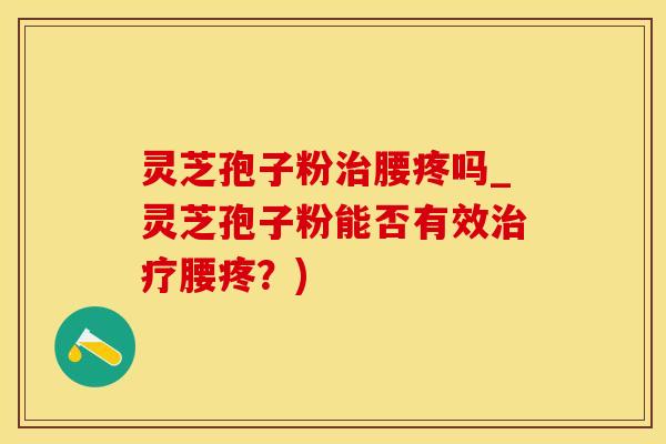 灵芝孢子粉治腰疼吗_灵芝孢子粉能否有效治疗腰疼？)