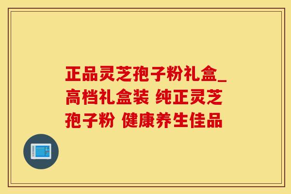 正品灵芝孢子粉礼盒_高档礼盒装 纯正灵芝孢子粉 健康养生佳品