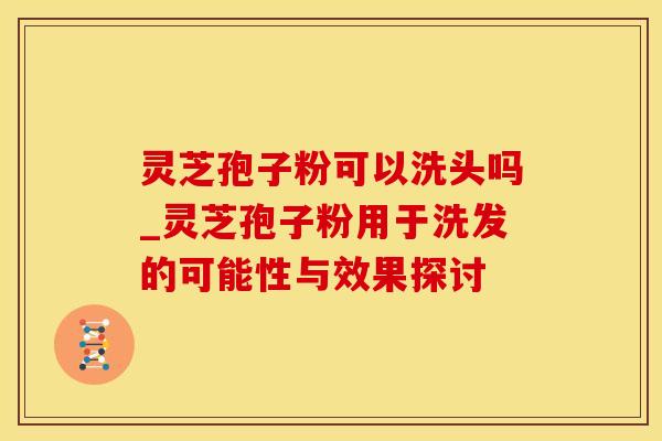 灵芝孢子粉可以洗头吗_灵芝孢子粉用于洗发的可能性与效果探讨