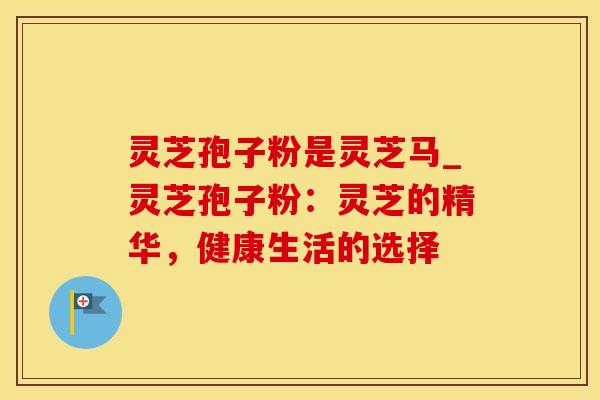 灵芝孢子粉是灵芝马_灵芝孢子粉：灵芝的精华，健康生活的选择