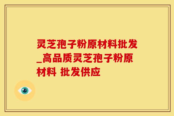 灵芝孢子粉原材料批发_高品质灵芝孢子粉原材料 批发供应