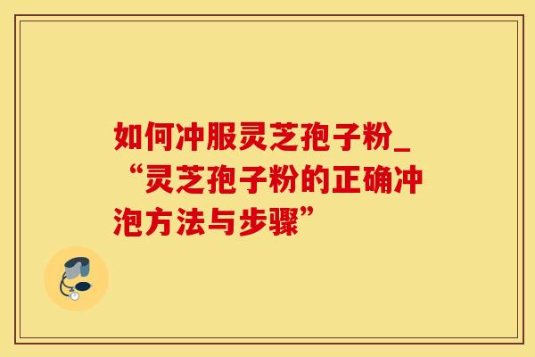如何冲服灵芝孢子粉_“灵芝孢子粉的正确冲泡方法与步骤”