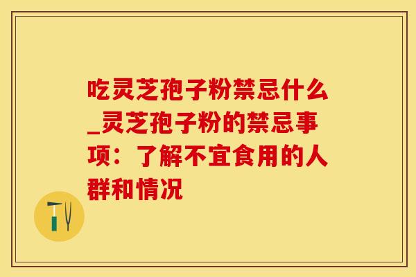 吃灵芝孢子粉禁忌什么_灵芝孢子粉的禁忌事项：了解不宜食用的人群和情况