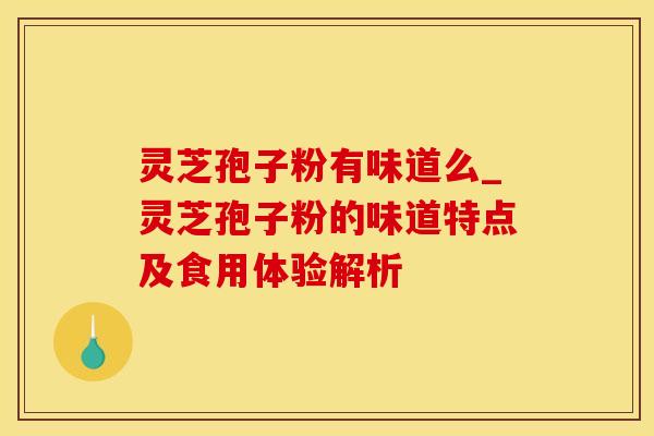 灵芝孢子粉有味道么_灵芝孢子粉的味道特点及食用体验解析