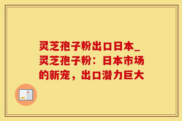 灵芝孢子粉出口日本_灵芝孢子粉：日本市场的新宠，出口潜力巨大