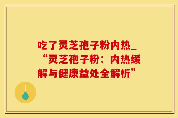 吃了灵芝孢子粉内热_“灵芝孢子粉：内热缓解与健康益处全解析”