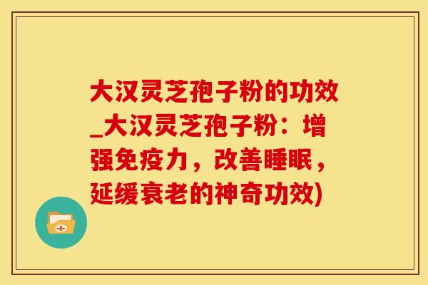 大汉灵芝孢子粉的功效_大汉灵芝孢子粉：增强免疫力，改善，延缓的神奇功效)