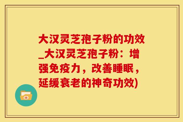 大汉灵芝孢子粉的功效_大汉灵芝孢子粉：增强免疫力，改善，延缓的神奇功效)