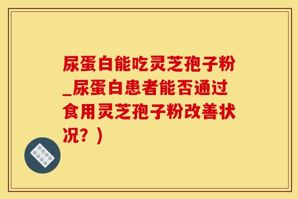 尿蛋白能吃灵芝孢子粉_尿蛋白患者能否通过食用灵芝孢子粉改善状况？)