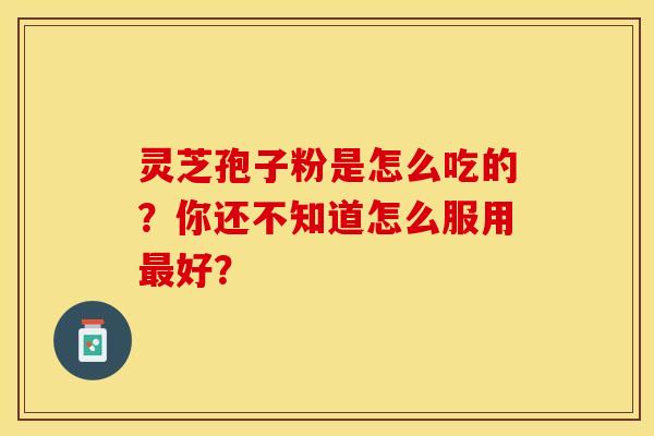 灵芝孢子粉是怎么吃的？你还不知道怎么服用最好？