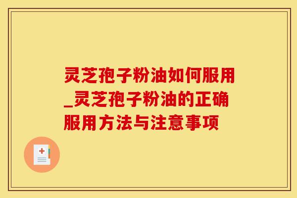灵芝孢子粉油如何服用_灵芝孢子粉油的正确服用方法与注意事项