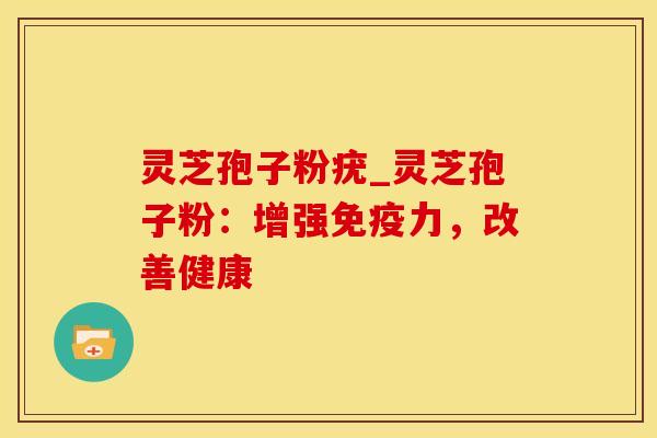 灵芝孢子粉疣_灵芝孢子粉：增强免疫力，改善健康