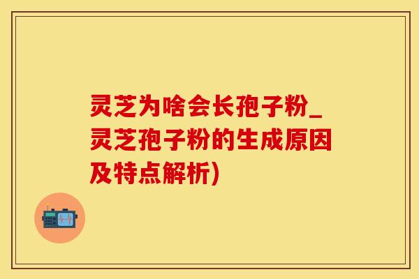 灵芝为啥会长孢子粉_灵芝孢子粉的生成原因及特点解析)