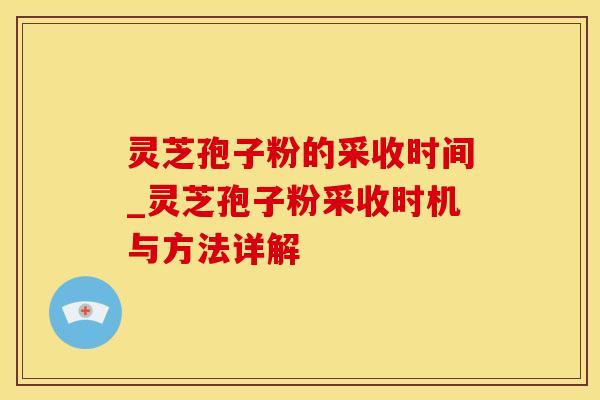 灵芝孢子粉的采收时间_灵芝孢子粉采收时机与方法详解