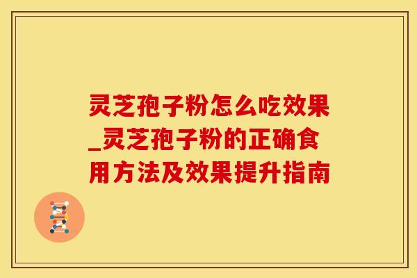 灵芝孢子粉怎么吃效果_灵芝孢子粉的正确食用方法及效果提升指南