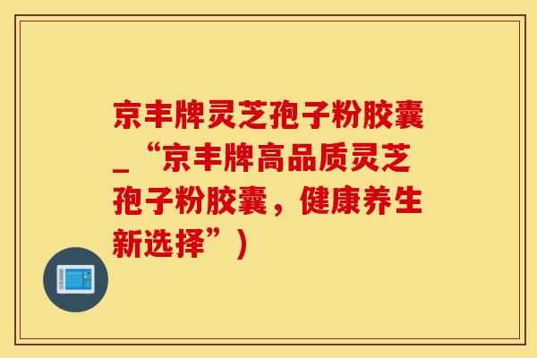 京丰牌灵芝孢子粉胶囊_“京丰牌高品质灵芝孢子粉胶囊，健康养生新选择”)