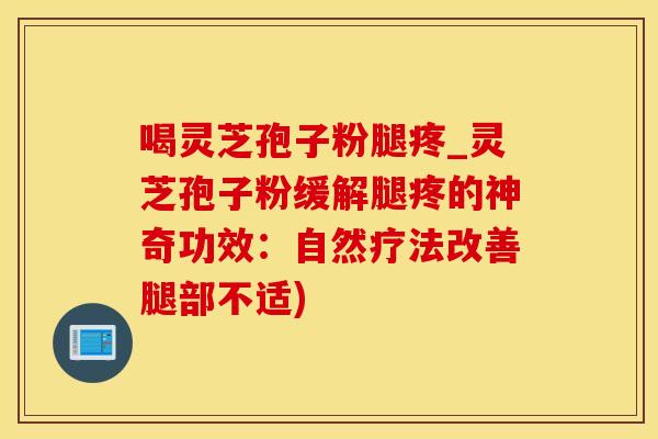 喝灵芝孢子粉腿疼_灵芝孢子粉缓解腿疼的神奇功效：自然疗法改善腿部不适)