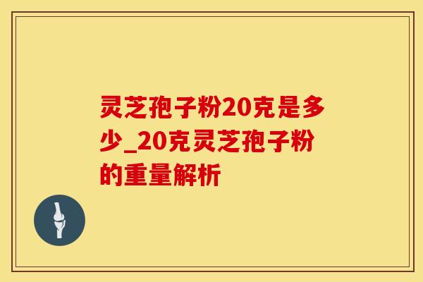 灵芝孢子粉20克是多少_20克灵芝孢子粉的重量解析