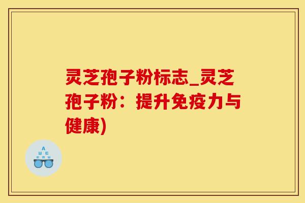 灵芝孢子粉标志_灵芝孢子粉：提升免疫力与健康)