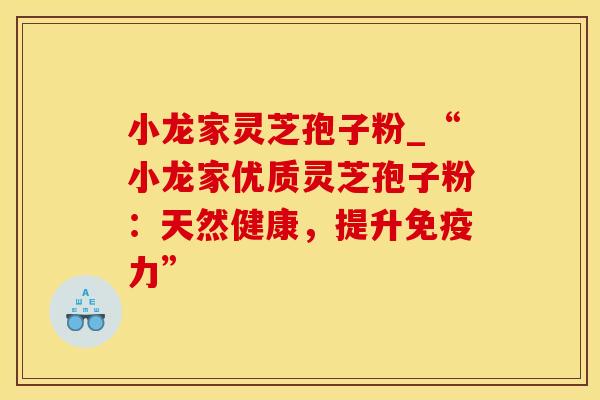 小龙家灵芝孢子粉_“小龙家优质灵芝孢子粉：天然健康，提升免疫力”