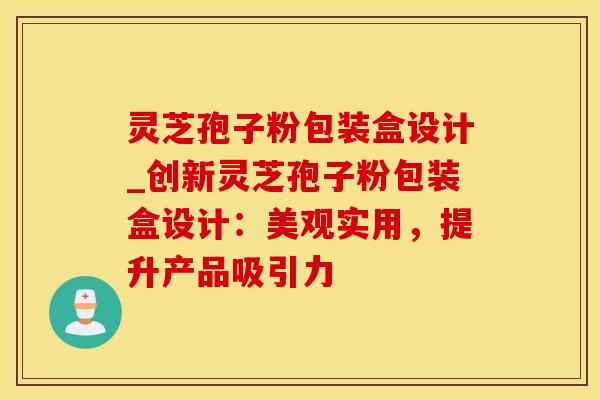 灵芝孢子粉包装盒设计_创新灵芝孢子粉包装盒设计：美观实用，提升产品吸引力