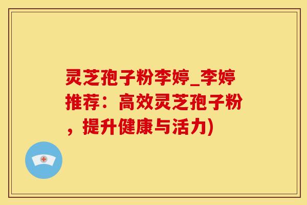 灵芝孢子粉李婷_李婷推荐：高效灵芝孢子粉，提升健康与活力)