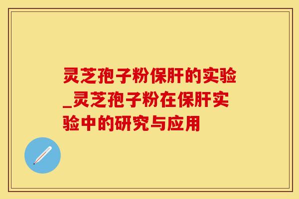 灵芝孢子粉保肝的实验_灵芝孢子粉在保肝实验中的研究与应用