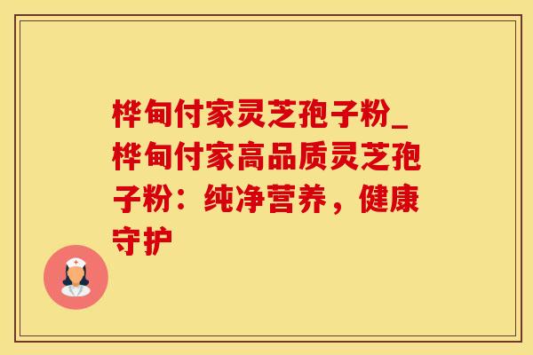 桦甸付家灵芝孢子粉_桦甸付家高品质灵芝孢子粉：纯净营养，健康守护