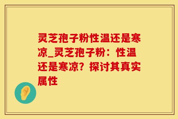 灵芝孢子粉性温还是寒凉_灵芝孢子粉：性温还是寒凉？探讨其真实属性