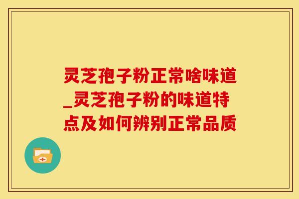 灵芝孢子粉正常啥味道_灵芝孢子粉的味道特点及如何辨别正常品质 灵芝孢子粉正常啥味道_灵芝孢子粉的味道特点及如何辨别正常品质