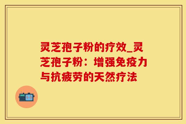 灵芝孢子粉的疗效_灵芝孢子粉：增强免疫力与抗疲劳的天然疗法
