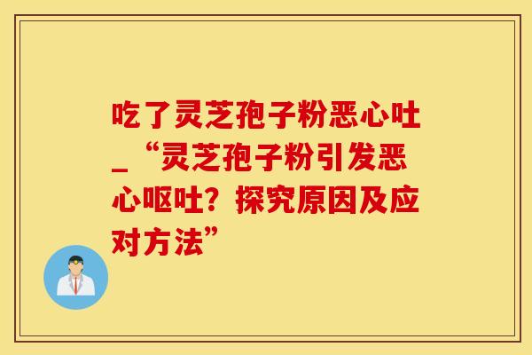 吃了灵芝孢子粉恶心吐_“灵芝孢子粉引发恶心呕吐？探究原因及应对方法”