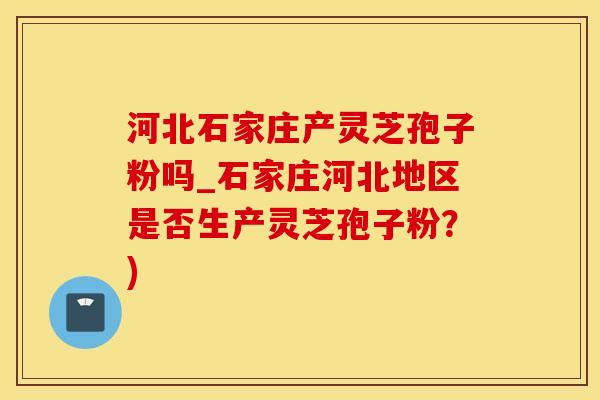 河北石家庄产灵芝孢子粉吗_石家庄河北地区是否生产灵芝孢子粉？)
