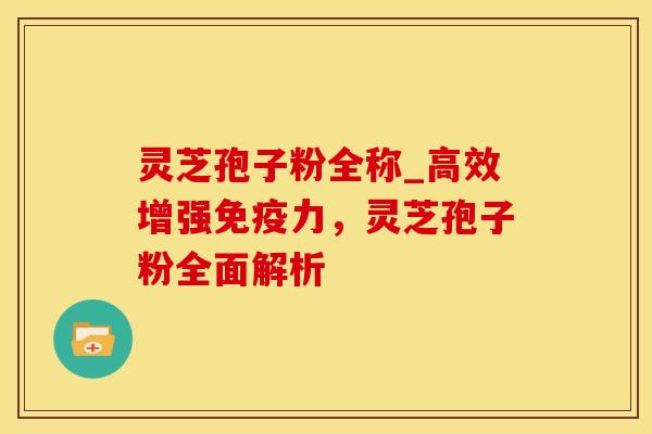 灵芝孢子粉全称_高效增强免疫力，灵芝孢子粉全面解析