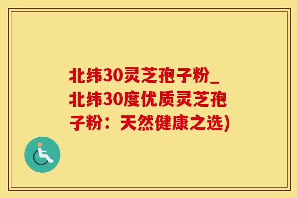 北纬30灵芝孢子粉_北纬30度优质灵芝孢子粉：天然健康之选)