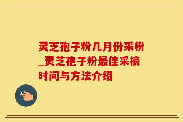 灵芝孢子粉几月份采粉_灵芝孢子粉最佳采摘时间与方法介绍