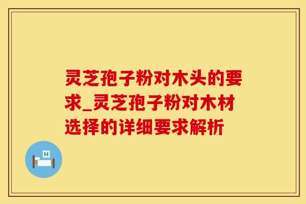 灵芝孢子粉对木头的要求_灵芝孢子粉对木材选择的详细要求解析