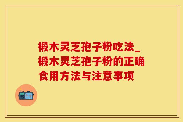 椴木灵芝孢子粉吃法_椴木灵芝孢子粉的正确食用方法与注意事项