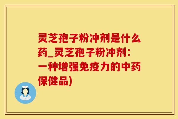 灵芝孢子粉冲剂是什么药_灵芝孢子粉冲剂：一种增强免疫力的中药保健品)