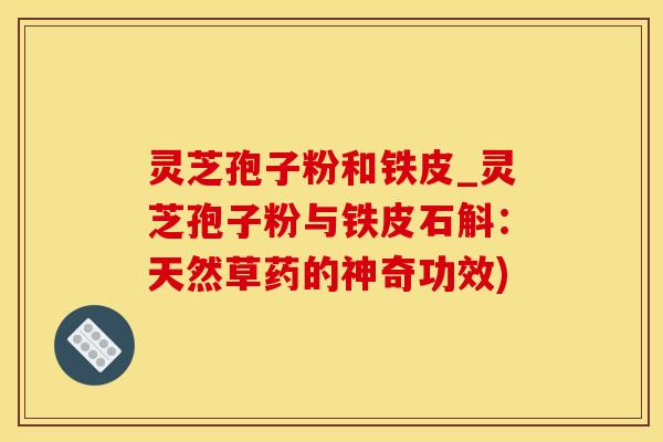 灵芝孢子粉和铁皮_灵芝孢子粉与铁皮石斛：天然草药的神奇功效)