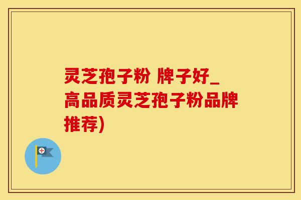 灵芝孢子粉 牌子好_高品质灵芝孢子粉品牌推荐)