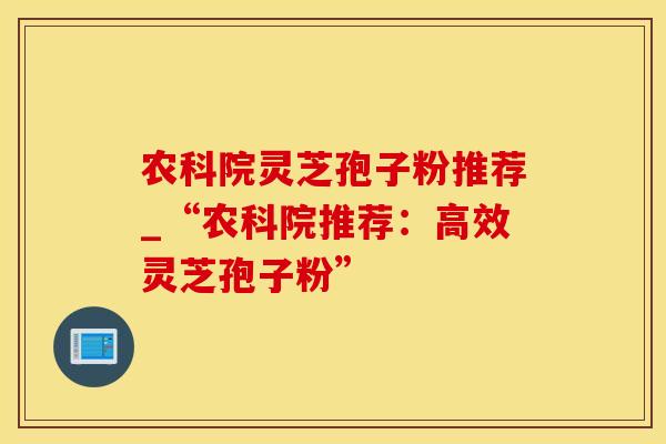 农科院灵芝孢子粉推荐_“农科院推荐：高效灵芝孢子粉”