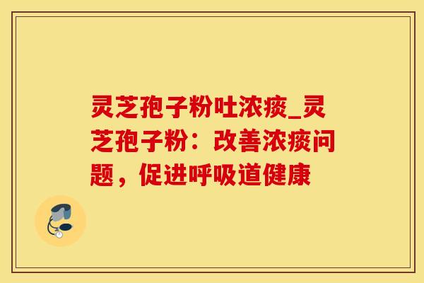 灵芝孢子粉吐浓痰_灵芝孢子粉：改善浓痰问题，促进呼吸道健康