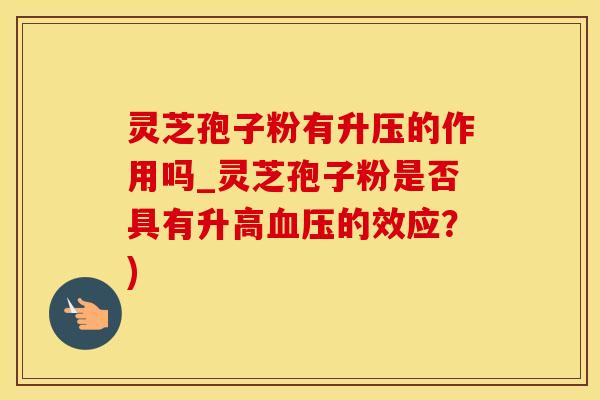 灵芝孢子粉有升压的作用吗_灵芝孢子粉是否具有升高的效应？)