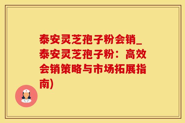 泰安灵芝孢子粉会销_泰安灵芝孢子粉：高效会销策略与市场拓展指南)