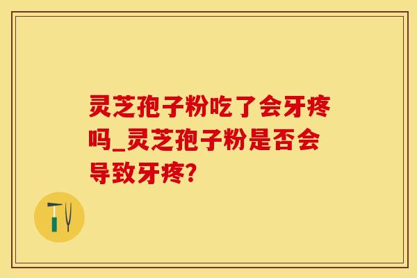 灵芝孢子粉吃了会牙疼吗_灵芝孢子粉是否会导致牙疼？