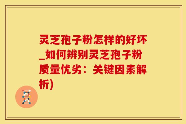 灵芝孢子粉怎样的好坏_如何辨别灵芝孢子粉质量优劣：关键因素解析)